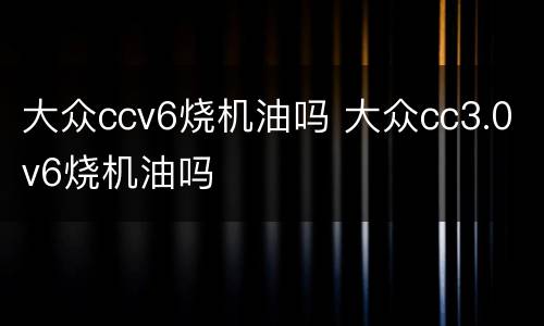 大众ccv6烧机油吗 大众cc3.0v6烧机油吗