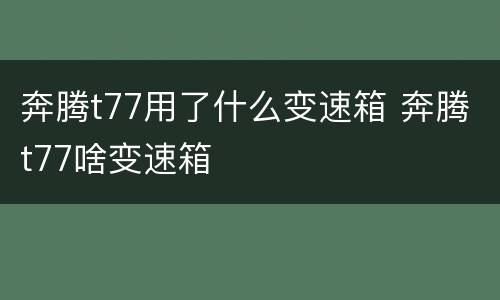 奔腾t77用了什么变速箱 奔腾t77啥变速箱