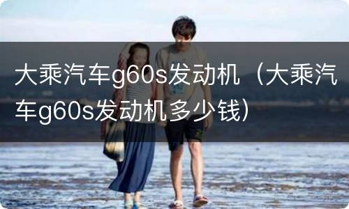 大乘汽车g60s发动机（大乘汽车g60s发动机多少钱）