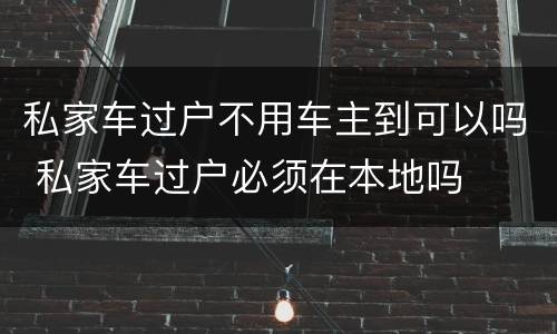 私家车过户不用车主到可以吗 私家车过户必须在本地吗