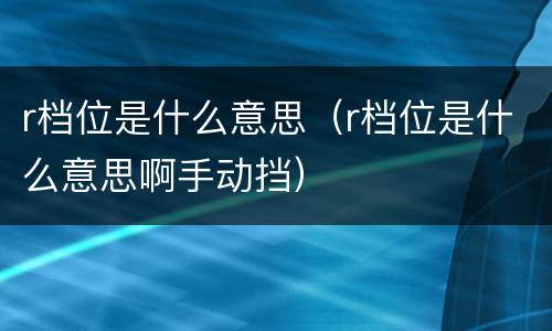 r档位是什么意思（r档位是什么意思啊手动挡）