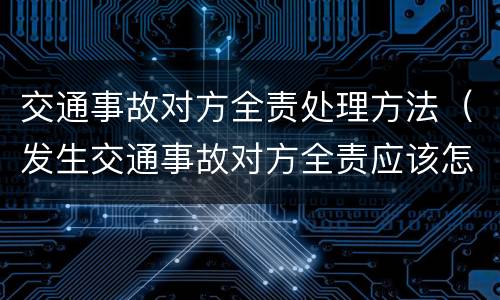 交通事故对方全责处理方法（发生交通事故对方全责应该怎么处理）