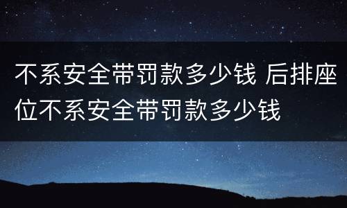 不系安全带罚款多少钱 后排座位不系安全带罚款多少钱