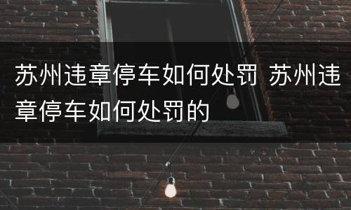 苏州违章停车如何处罚 苏州违章停车如何处罚的