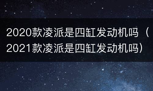 2020款凌派是四缸发动机吗（2021款凌派是四缸发动机吗）