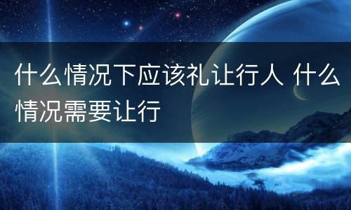 什么情况下应该礼让行人 什么情况需要让行