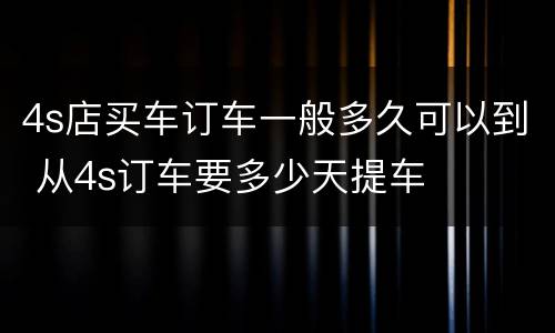 4s店买车订车一般多久可以到 从4s订车要多少天提车