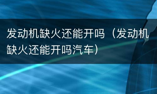 发动机缺火还能开吗（发动机缺火还能开吗汽车）