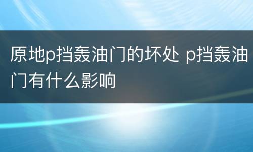 原地p挡轰油门的坏处 p挡轰油门有什么影响