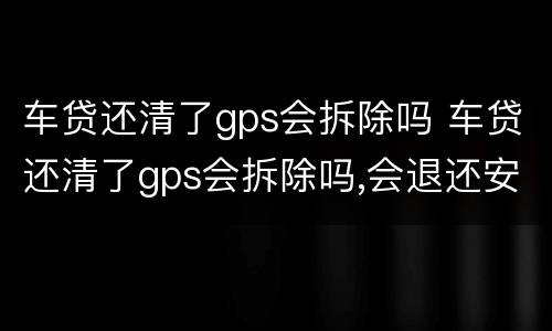 车贷还清了gps会拆除吗 车贷还清了gps会拆除吗,会退还安装费吗