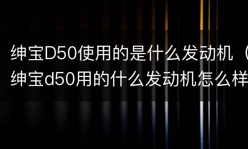 绅宝D50使用的是什么发动机（绅宝d50用的什么发动机怎么样）