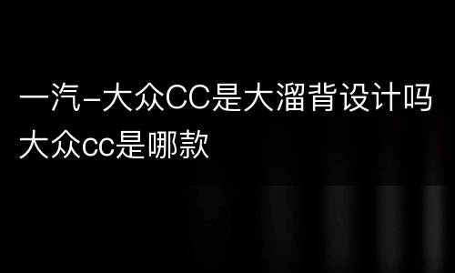 一汽-大众CC是大溜背设计吗 大众cc是哪款