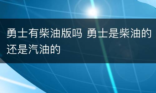 勇士有柴油版吗 勇士是柴油的还是汽油的