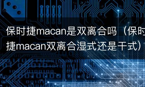 保时捷macan是双离合吗（保时捷macan双离合湿式还是干式）