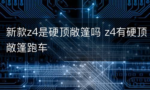 新款z4是硬顶敞篷吗 z4有硬顶敞篷跑车