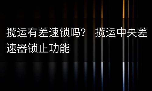 揽运有差速锁吗？ 揽运中央差速器锁止功能