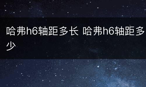 哈弗h6轴距多长 哈弗h6轴距多少