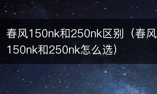 春风150nk和250nk区别（春风150nk和250nk怎么选）