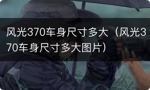 风光370车身尺寸多大（风光370车身尺寸多大图片）