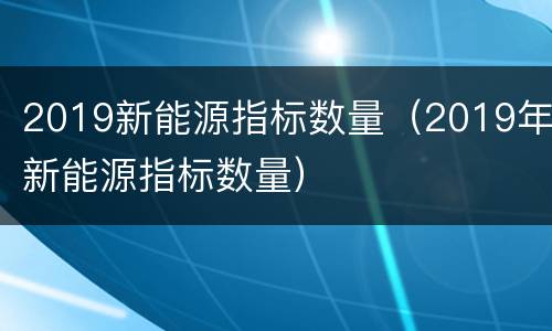 2019新能源指标数量（2019年新能源指标数量）