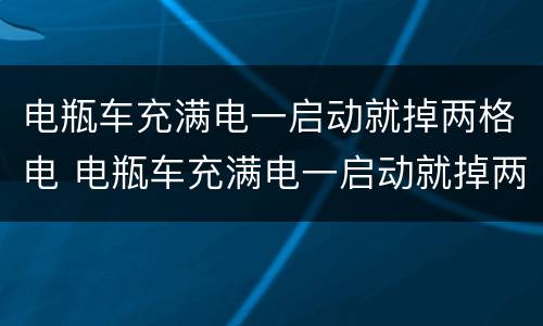 电瓶车充满电一启动就掉两格电 电瓶车充满电一启动就掉两格电正常吗