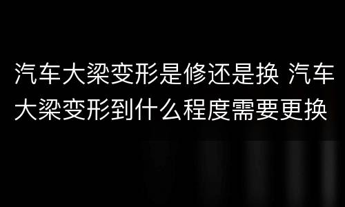 汽车大梁变形是修还是换 汽车大梁变形到什么程度需要更换