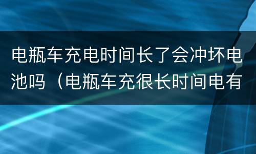 电瓶车充电时间长了会冲坏电池吗（电瓶车充很长时间电有什么影响）