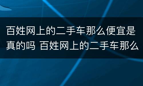 百姓网上的二手车那么便宜是真的吗 百姓网上的二手车那么便宜是真的吗吗