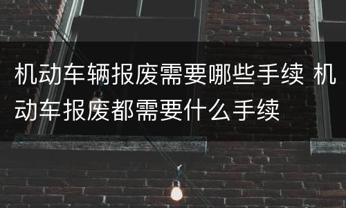 机动车辆报废需要哪些手续 机动车报废都需要什么手续