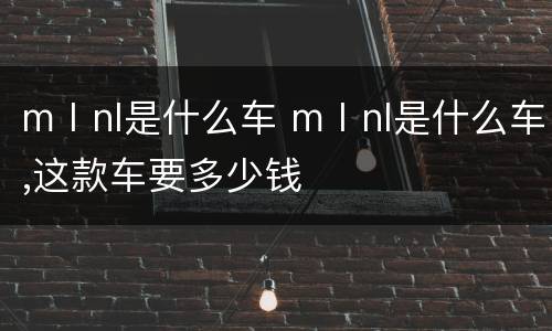 mⅠnl是什么车 mⅠnl是什么车,这款车要多少钱