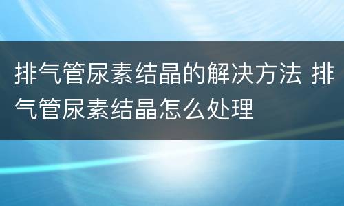 排气管尿素结晶的解决方法 排气管尿素结晶怎么处理