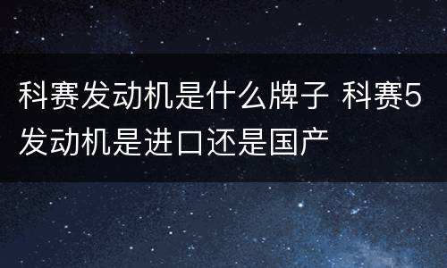 科赛发动机是什么牌子 科赛5发动机是进口还是国产