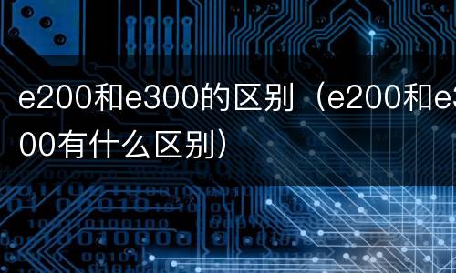 e200和e300的区别（e200和e300有什么区别）