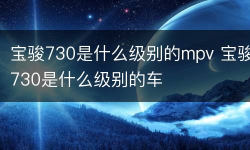 宝骏730是什么级别的mpv 宝骏730是什么级别的车