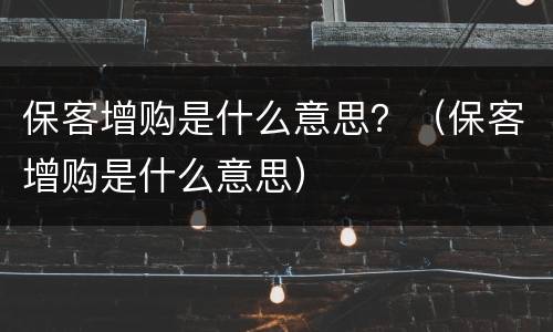 保客增购是什么意思？（保客增购是什么意思）