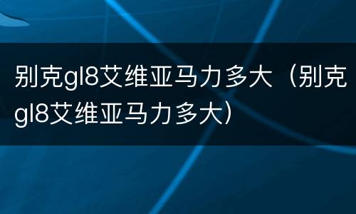 别克gl8艾维亚马力多大（别克gl8艾维亚马力多大）