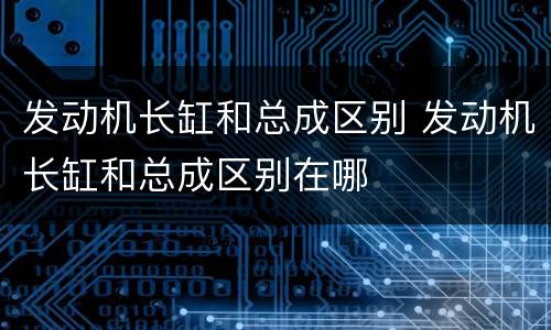 发动机长缸和总成区别 发动机长缸和总成区别在哪