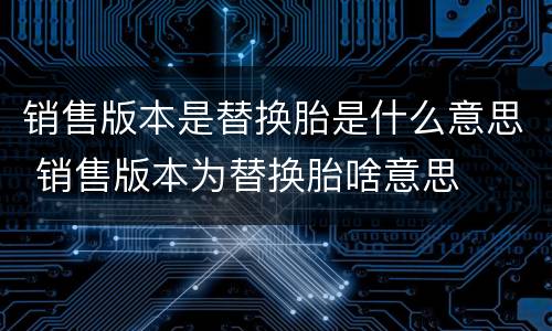 销售版本是替换胎是什么意思 销售版本为替换胎啥意思