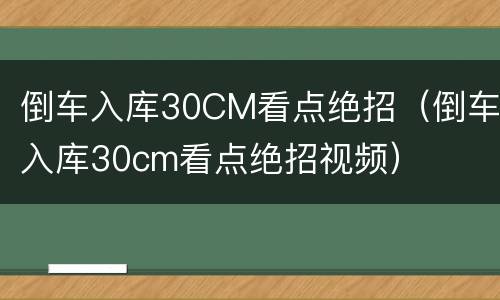 倒车入库30CM看点绝招（倒车入库30cm看点绝招视频）