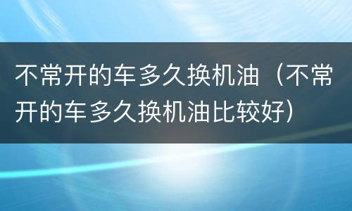 不常开的车多久换机油（不常开的车多久换机油比较好）