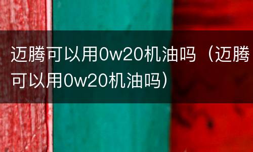 迈腾可以用0w20机油吗（迈腾可以用0w20机油吗）