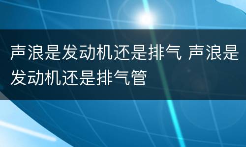 声浪是发动机还是排气 声浪是发动机还是排气管