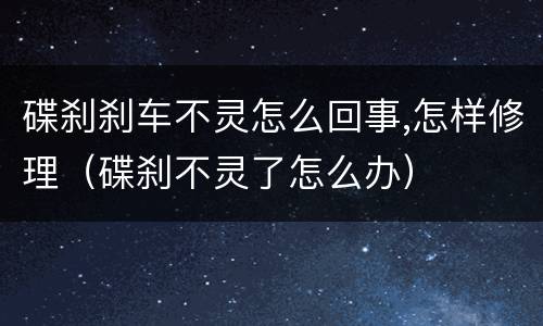 碟刹刹车不灵怎么回事,怎样修理（碟刹不灵了怎么办）