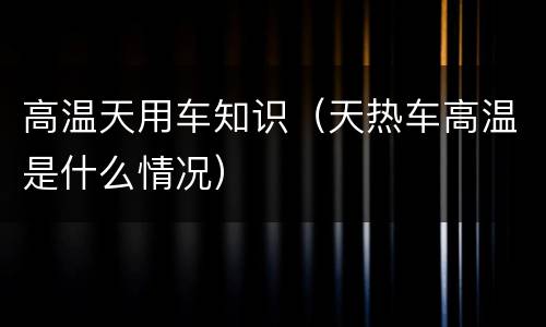 高温天用车知识（天热车高温是什么情况）