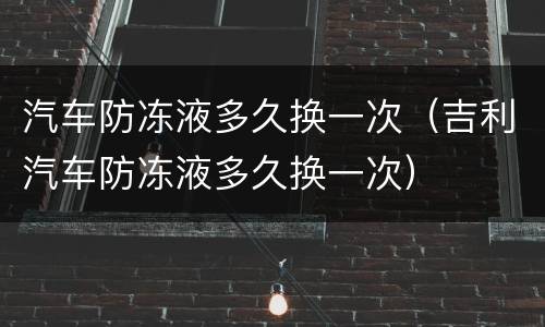 汽车防冻液多久换一次（吉利汽车防冻液多久换一次）