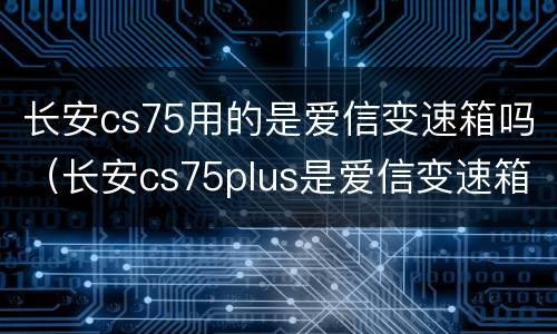 长安cs75用的是爱信变速箱吗（长安cs75plus是爱信变速箱吗）