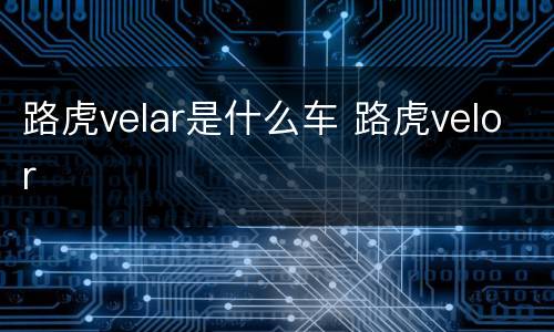 路虎velar是什么车 路虎velor