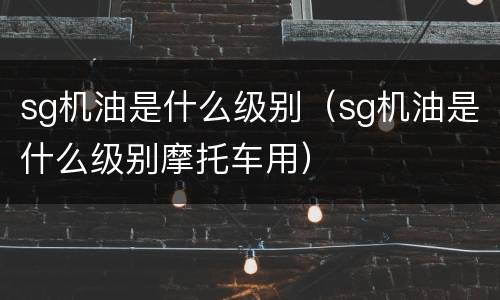 sg机油是什么级别（sg机油是什么级别摩托车用）