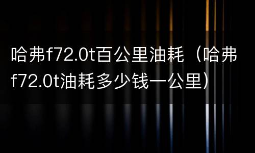 哈弗f72.0t百公里油耗（哈弗f72.0t油耗多少钱一公里）