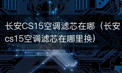 长安CS15空调滤芯在哪（长安cs15空调滤芯在哪里换）